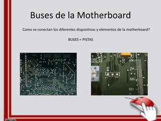 Buses de la Motherboard
Como se conectan los diferentes dispositivos y elementos de la motherboard?
BUSES = PISTAS

 