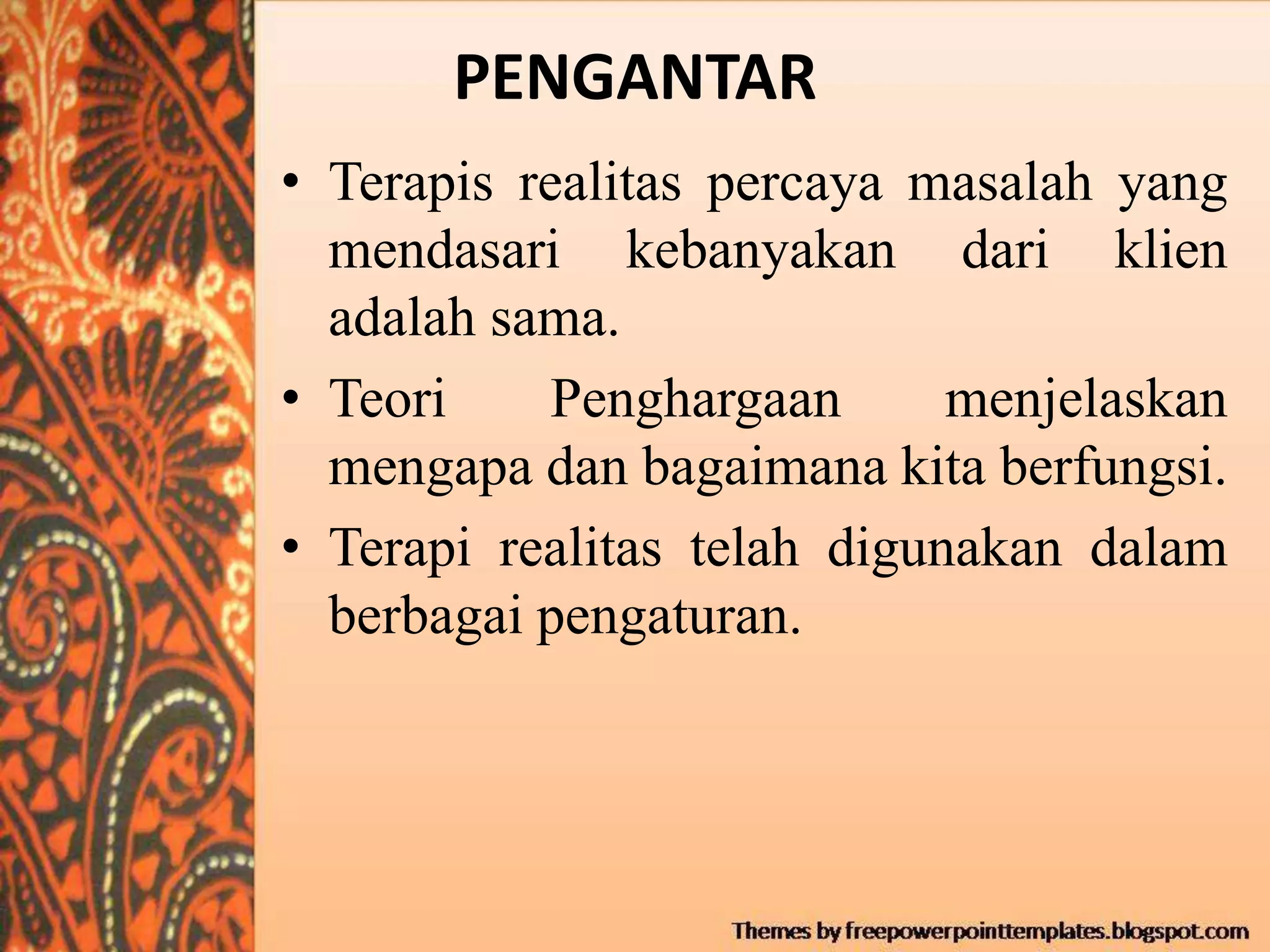 PENGANTAR
• Terapis realitas percaya masalah yang
mendasari kebanyakan dari klien
adalah sama.
• Teori Penghargaan menjelaskan
mengapa dan bagaimana kita berfungsi.
• Terapi realitas telah digunakan dalam
berbagai pengaturan.
 