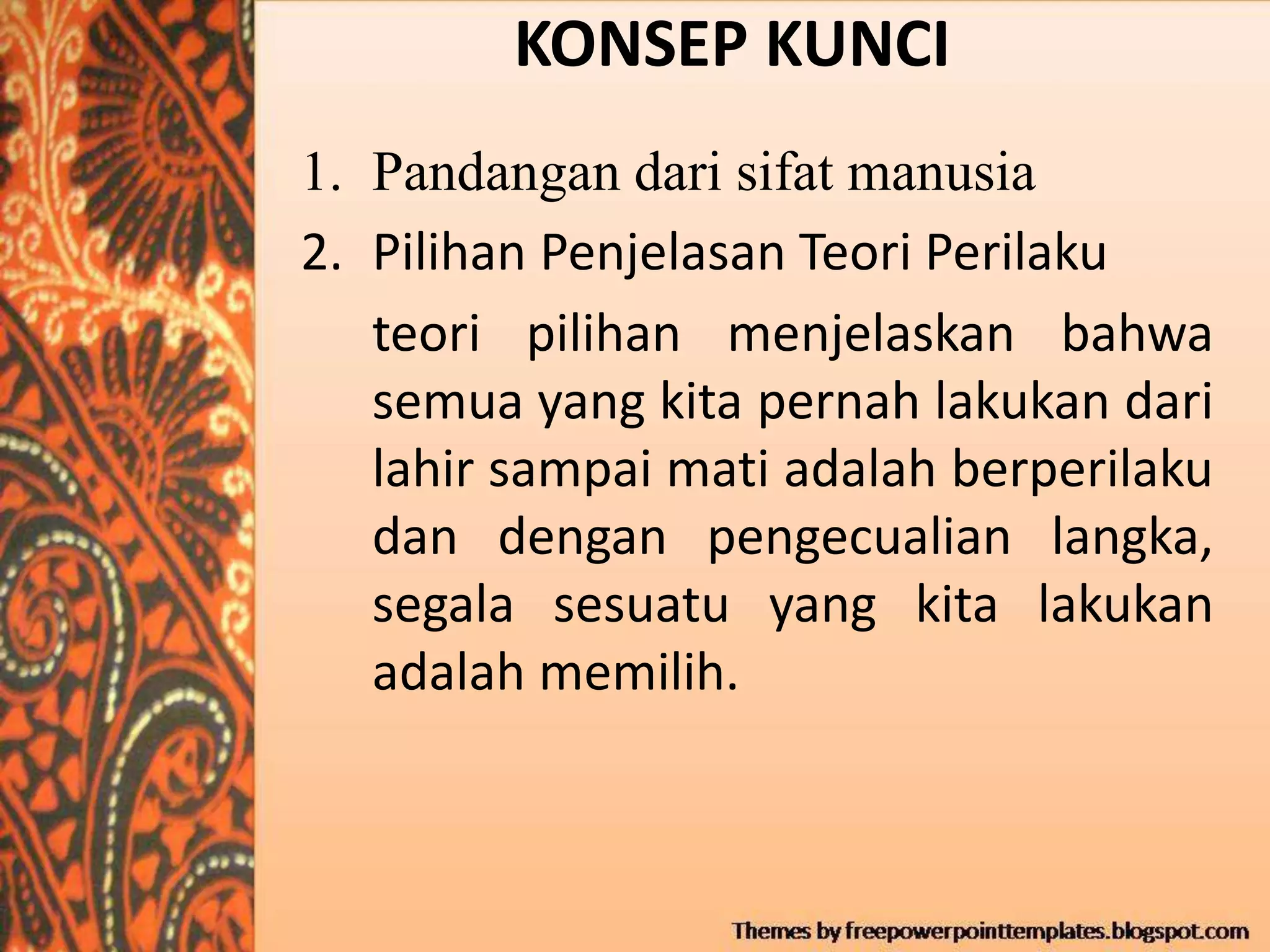 KONSEP KUNCI
1. Pandangan dari sifat manusia
2. Pilihan Penjelasan Teori Perilaku
teori pilihan menjelaskan bahwa
semua yang kita pernah lakukan dari
lahir sampai mati adalah berperilaku
dan dengan pengecualian langka,
segala sesuatu yang kita lakukan
adalah memilih.
 