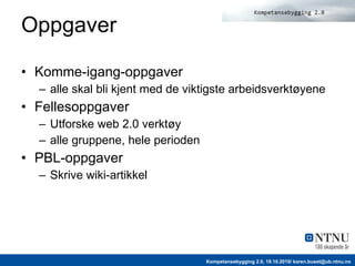 Oppgaver Komme-igang-oppgaver alle skal bli kjent med de viktigste arbeidsverktøyene Fellesoppgaver Utforske web 2.0 verktøy alle gruppene, hele perioden PBL-oppgaver Skrive wiki-artikkel 
