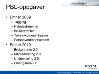 PBL-oppgaver Emner 2009 Tagging  Nyhetsstrømmer Brukerprofiler  Toveis-kommunikasjon Personvern/opphavsrett Emner 2010 Brukerstøtte 2.0 Markedsføring 2.0 Undervisning 2.0 Læringsrom 2.0 