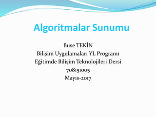 Algoritmalar Sunumu
Buse TEKİN
Bilişim Uygulamaları YL Programı
Eğitimde Bilişim Teknolojileri Dersi
708151005
Mayıs-2017
 