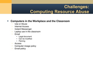 Challenges: Computing Resource Abuse Computers in the Workplace and the Classroom Use or Abuse Internet Access Instant Messenger Laptop use in the classroom Email Legal document Can be modified Flaming Access Computer Usage policy Email policy 