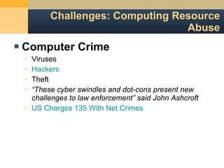 Challenges: Computing Resource Abuse Computer Crime Viruses Hackers Theft “ These cyber swindles and dot-cons present new challenges to law enforcement” said John Ashcroft US Charges 135 With Net Crimes 