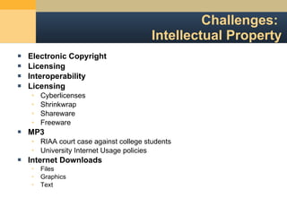 Challenges:  Intellectual Property Electronic Copyright Licensing Interoperability Licensing Cyberlicenses Shrinkwrap Shareware Freeware MP3 RIAA court case against college students University Internet Usage policies Internet Downloads Files Graphics Text 