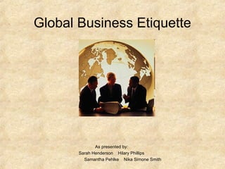 Global Business Etiquette
As presented by:
Sarah Henderson Hilary Phillips
Samantha Pehlke Nika Simone Smith
 