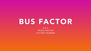 BUS FACTOR
A.K.A
TRUCK FACTOR
LOTTERY NUMBER
 