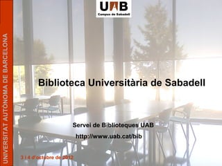 UNIVERSITAT AUTÒNOMA DE BARCELONA




                                           Biblioteca Universitària de Sabadell



                                                          Servei de Biblioteques UAB
                                                              http://www.uab.cat/bib


                                    3 i 4 d’octubre de 2012
 