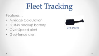 Fleet Tracking
Features…
• Mileage Calculation
• Built-in backup battery
• Over Speed alert
• Geo-fence alert
GPS Device
 