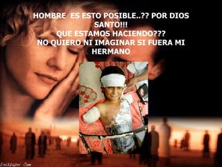 HOMBRE  ES ESTO POSIBLE..?? POR DIOS SANTO!!! QUE ESTAMOS HACIENDO??? NO QUIERO NI IMAGINAR SI FUERA MI HERMANO 