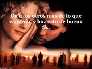 Da a los otros más de lo que esperan, y haz esto de buena fé.. 