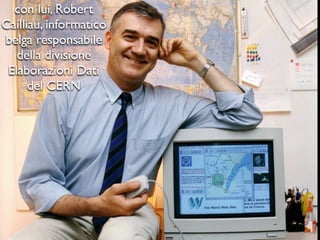 con lui, Robert
Cailliau, informatico
belga responsabile
della divisione
Elaborazioni Dati
del CERN
 