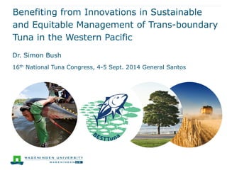 Benefiting from Innovations in Sustainable and Equitable Management of Trans-boundary Tuna in the Western Pacific 
Dr. Simon Bush 
16th National Tuna Congress, 4-5 Sept. 2014 General Santos  