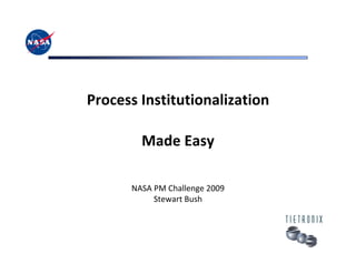 Process Institutionalization

        Made Easy

      NASA PM Challenge 2009
           Stewart Bush
 