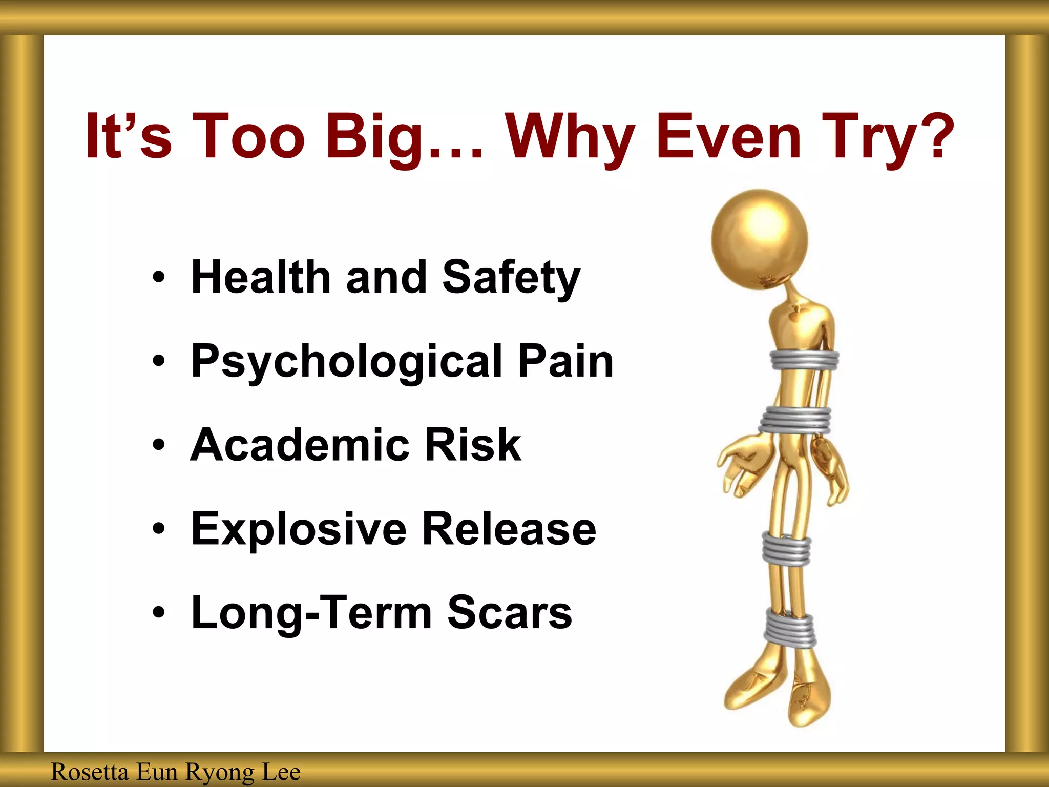 Health and Safety Psychological Pain Academic Risk Explosive Release Long-Term Scars It’s Too Big… Why Even Try? Rosetta Eun Ryong Lee 