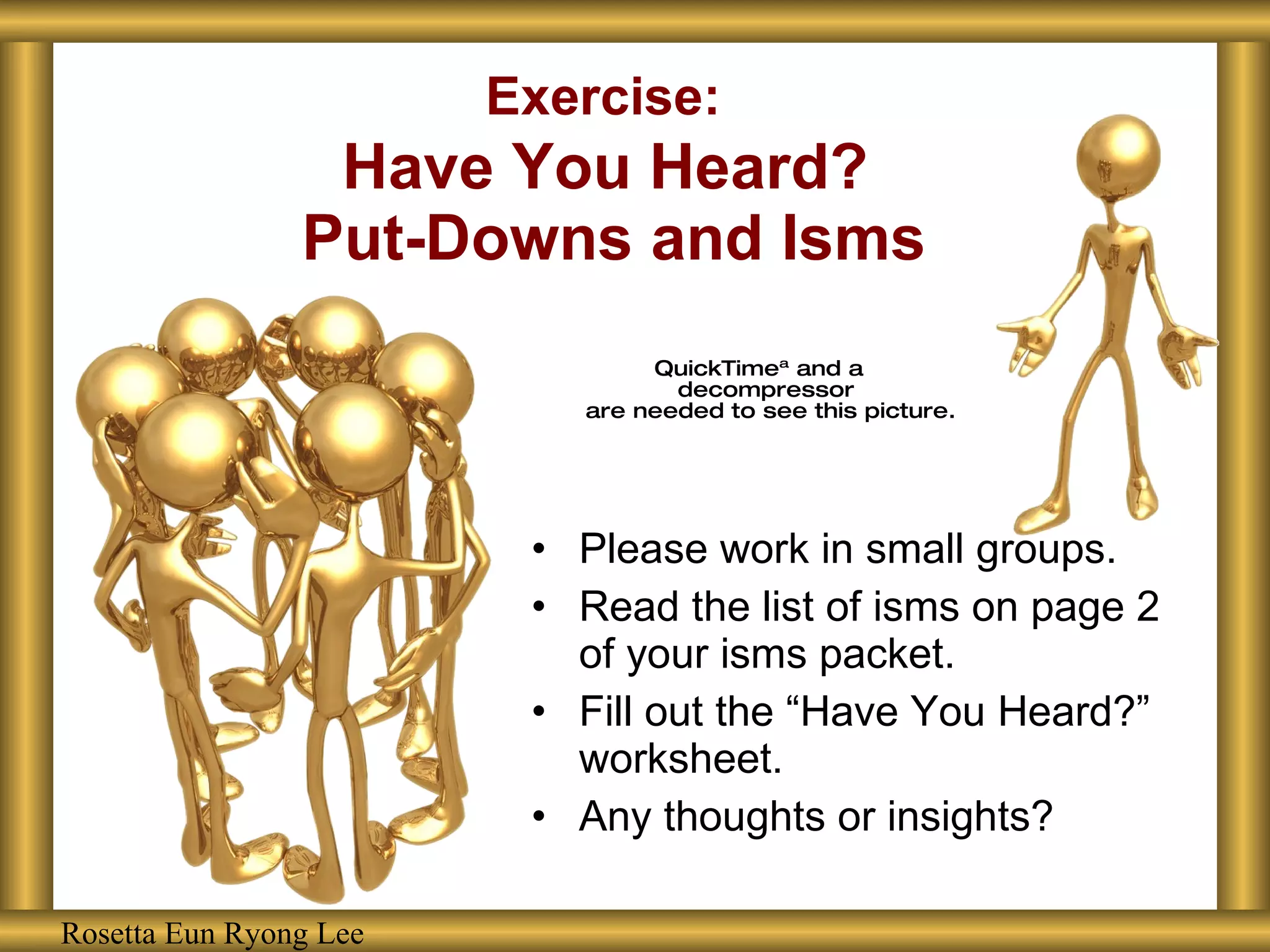 Exercise:   Have You Heard?  Put-Downs and Isms Please work in small groups. Read the list of isms on page 2 of your isms packet. Fill out the “Have You Heard?” worksheet. Any thoughts or insights? Rosetta Eun Ryong Lee 