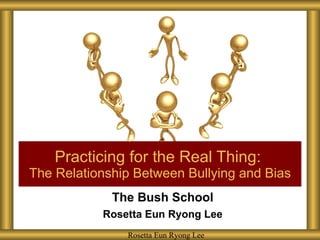 The Bush School Rosetta Eun Ryong Lee Practicing for the Real Thing:  The Relationship Between Bullying and Bias Rosetta Eun Ryong Lee Rosetta Eun Ryong Lee 