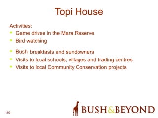 110
Activities:
• Game drives in the Mara Reserve
• Bird watching
• Bush breakfasts and sundowners
• Visits to local schools, villages and trading centres
• Visits to local Community Conservation projects
Topi House
 