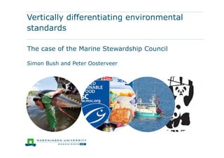 Vertically differentiating environmental
standards
The case of the Marine Stewardship Council
Simon Bush and Peter Oosterveer
 