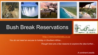Bush Break Reservations
http://www.bushbreaks.co.za
You do not need an excuse to holiday in Southern Africa...
Though here are a few reasons to explore the idea further...
A continent awaits.
 