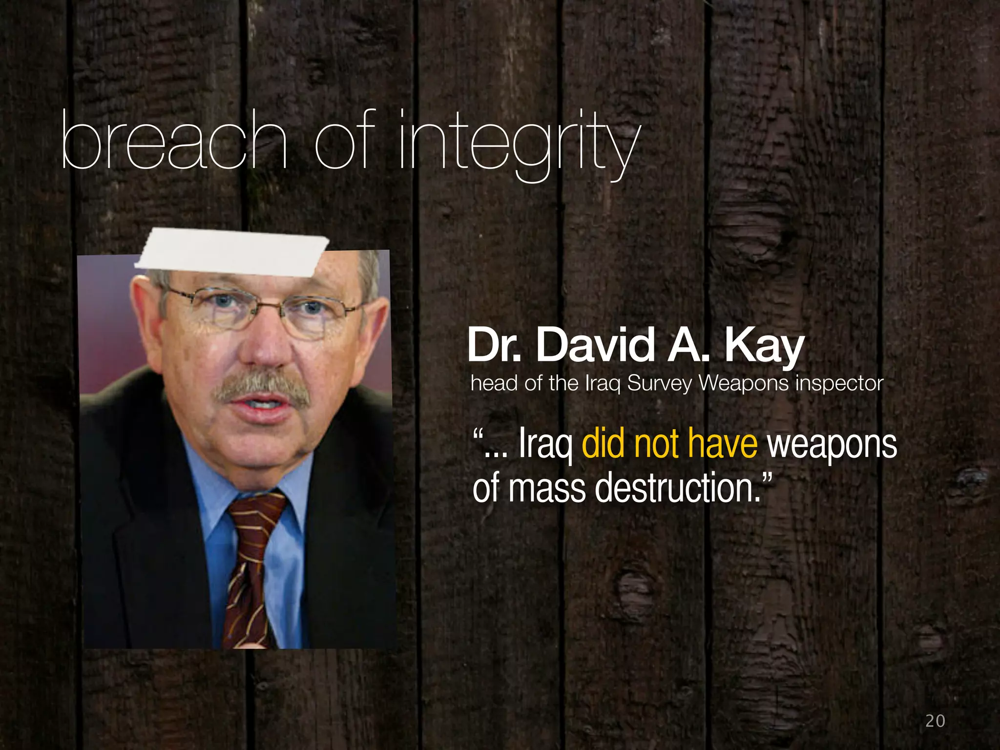 20
breach of integrity
Dr. David A. Kay
“... Iraq did not have weapons
of mass destruction.”
head of the Iraq Survey Weapons inspector
 