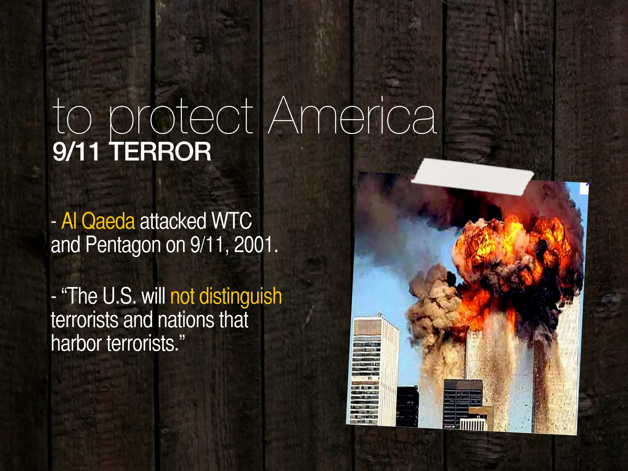 to protect America
9/11 TERROR
- “The U.S. will not distinguish
terrorists and nations that
harbor terrorists.”
- Al Qaeda attacked WTC
and Pentagon on 9/11, 2001.
 