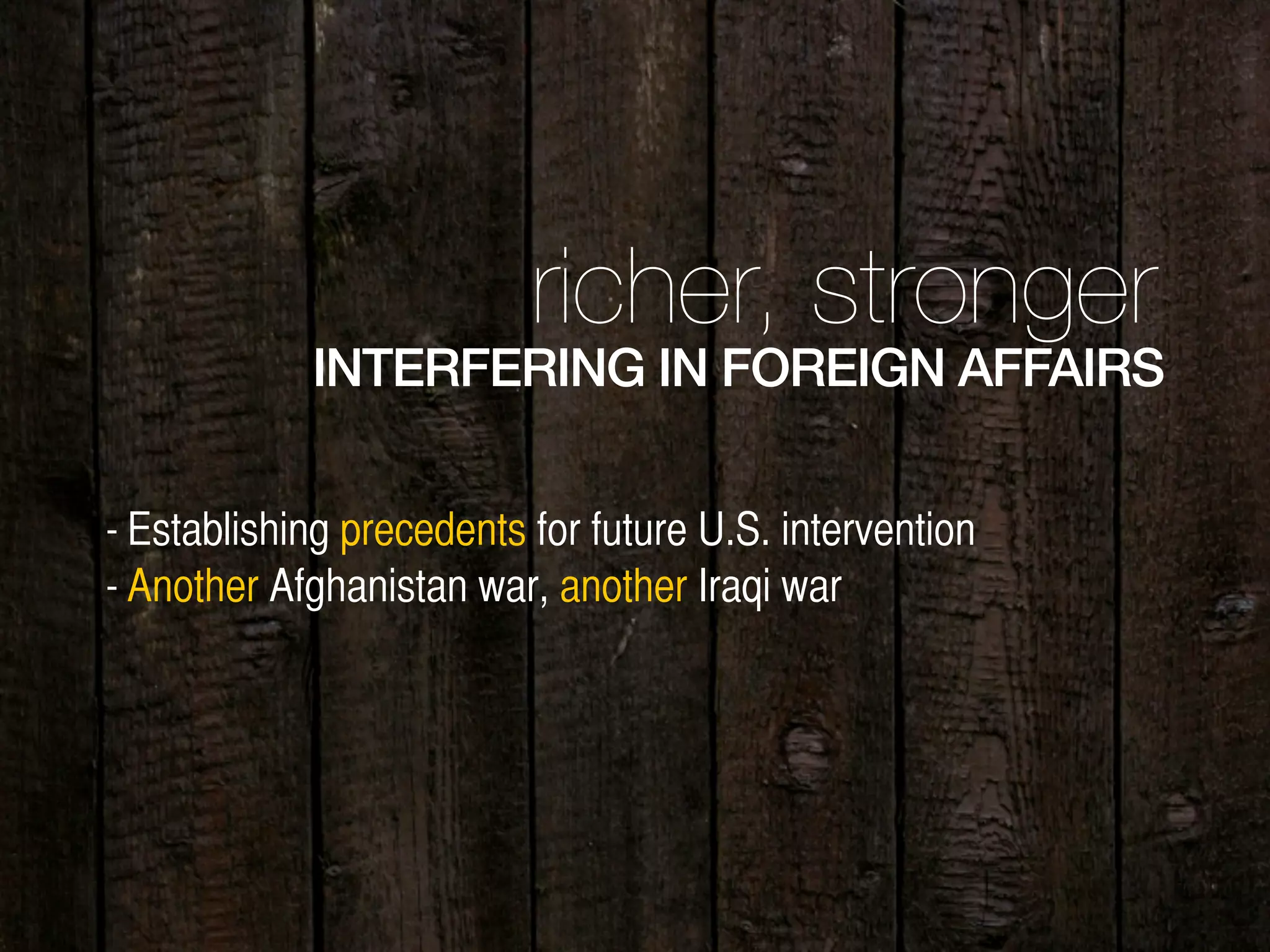 richer, stronger
INTERFERING IN FOREIGN AFFAIRS
- Establishing precedents for future U.S. intervention
- Another Afghanistan war, another Iraqi war
 