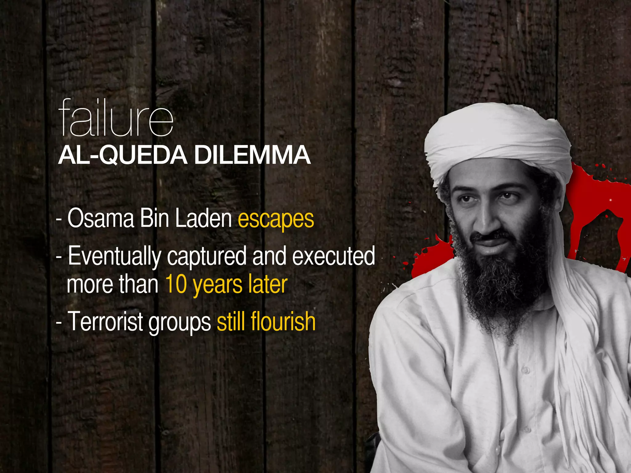 35
failure
AL-QUEDA DILEMMA
- Osama Bin Laden escapes
- Eventually captured and executed
more than 10 years later
- Terrorist groups still flourish
 