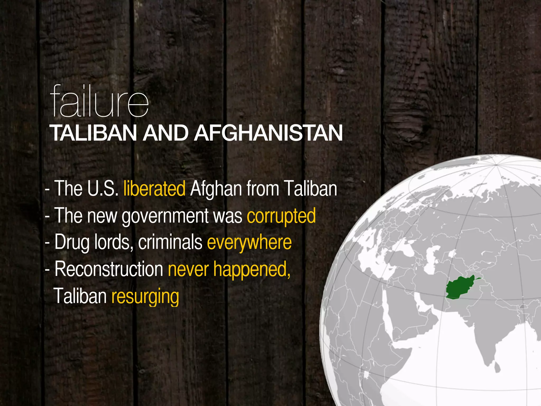36
TALIBAN AND AFGHANISTAN
- The U.S. liberated Afghan from Taliban
- The new government was corrupted
- Drug lords, criminals everywhere
- Reconstruction never happened,
Taliban resurging
failure
 