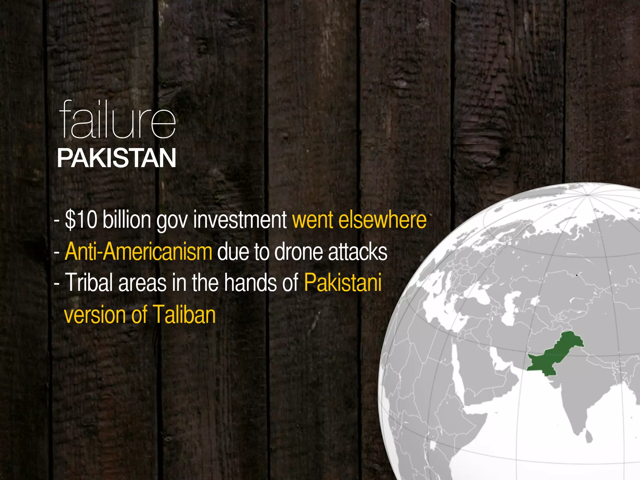 37
PAKISTAN
failure
- $10 billion gov investment went elsewhere
- Anti-Americanism due to drone attacks
- Tribal areas in the hands of Pakistani
version of Taliban
 