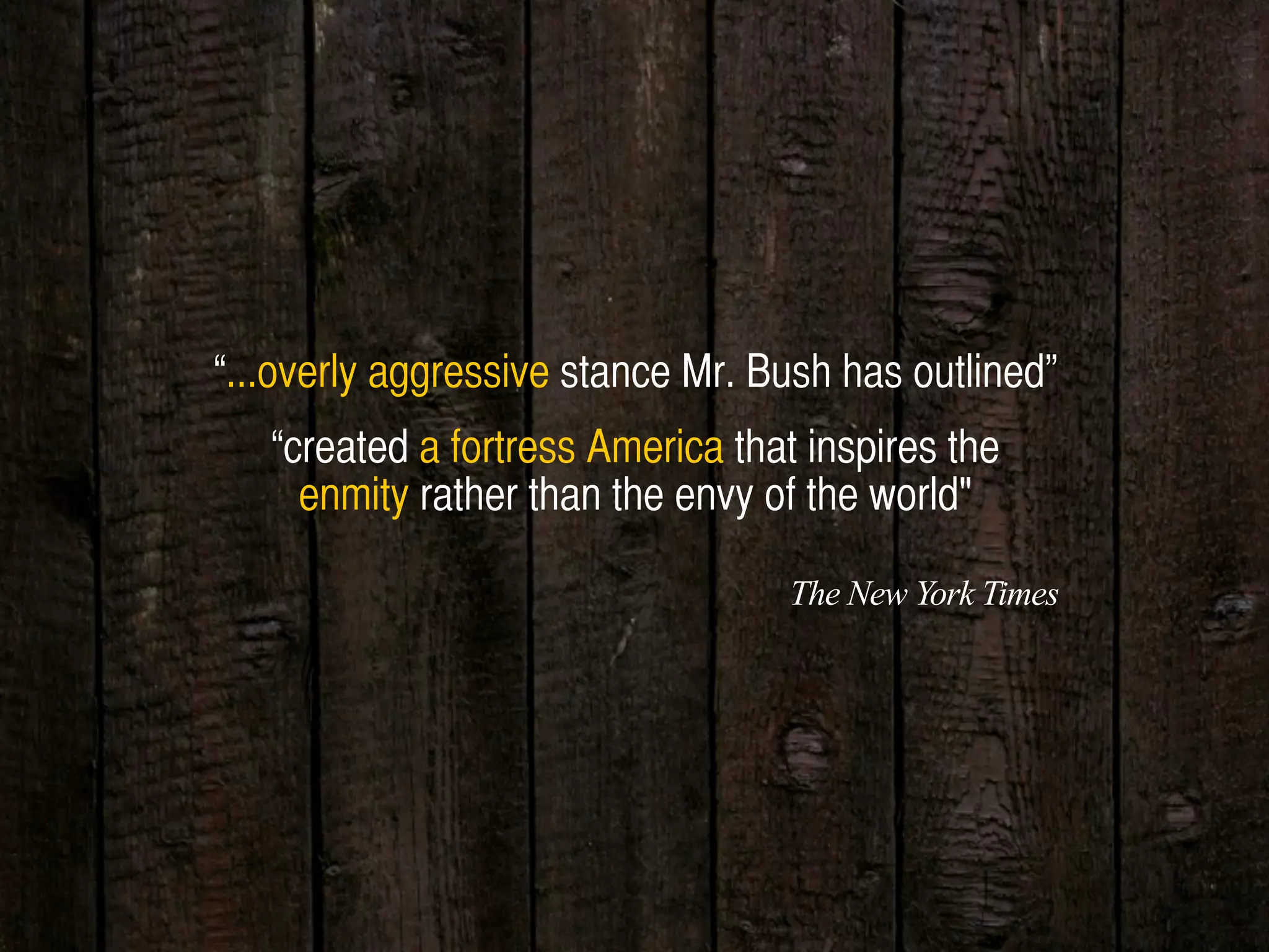 “...overly aggressive stance Mr. Bush has outlined”
“created a fortress America that inspires the
enmity rather than the envy of the world"
The New York Times
 