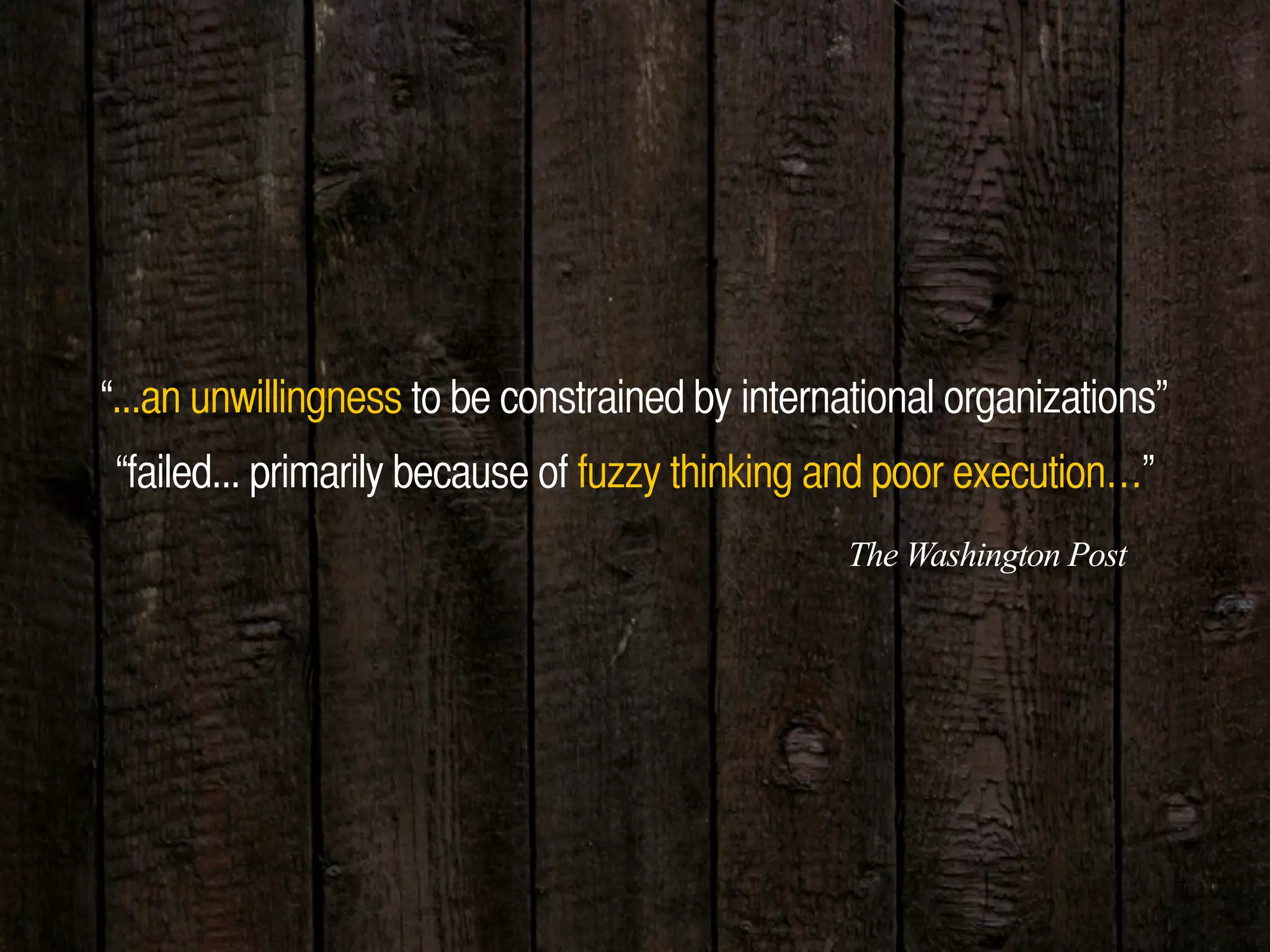 “...an unwillingness to be constrained by international organizations”
“failed... primarily because of fuzzy thinking and poor execution…”
The Washington Post
 