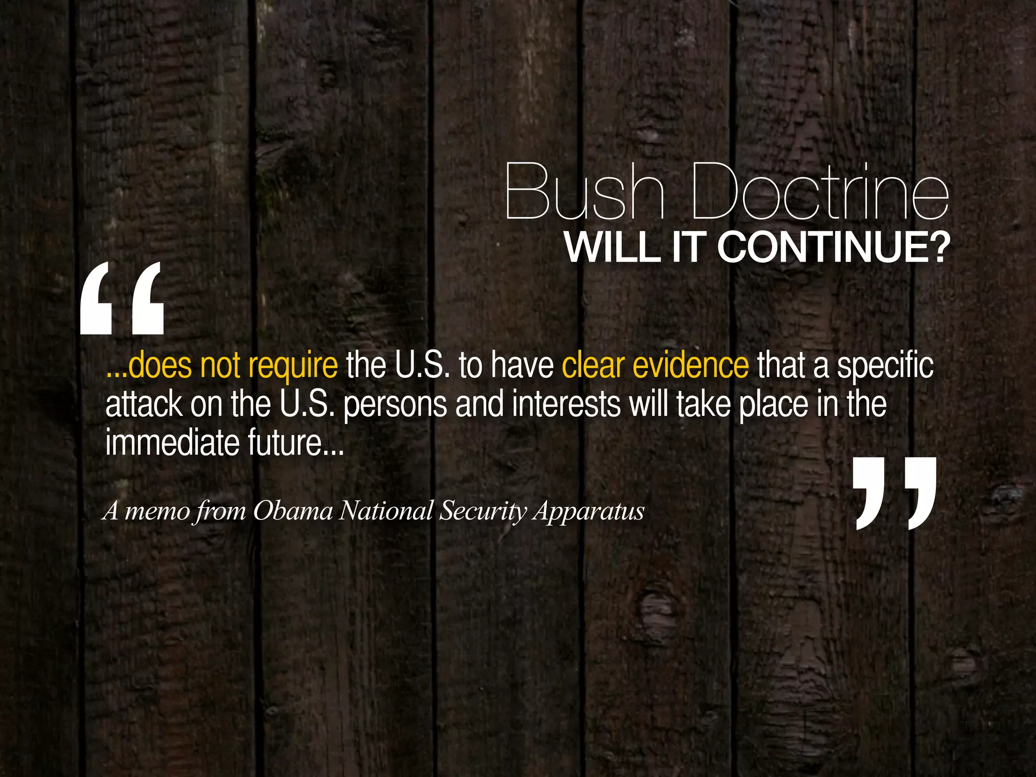 44
...does not require the U.S. to have clear evidence that a specific
attack on the U.S. persons and interests will take place in the
immediate future...
“
”
A memo from Obama National Security Apparatus
Bush Doctrine
WILL IT CONTINUE?
 