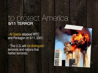 to protect America
9/11 TERROR
- “The U.S. will not distinguish
terrorists and nations that
harbor terrorists.”
- Al Qaeda attacked WTC
and Pentagon on 9/11, 2001.
 