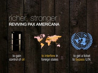 richer, stronger
REVIVING PAX AMERICANA
to gain
control of oil
to interfere in
foreign states
to get a ticket
to bypass U.N.
 