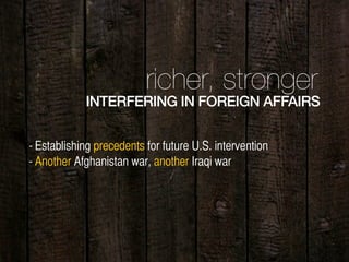 richer, stronger
INTERFERING IN FOREIGN AFFAIRS
- Establishing precedents for future U.S. intervention
- Another Afghanistan war, another Iraqi war
 