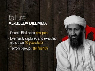 35
failure
AL-QUEDA DILEMMA
- Osama Bin Laden escapes
- Eventually captured and executed
more than 10 years later
- Terrorist groups still flourish
 