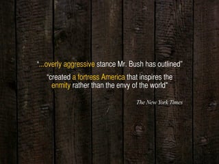 “...overly aggressive stance Mr. Bush has outlined”
“created a fortress America that inspires the
enmity rather than the envy of the world"
The New York Times
 