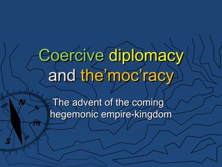 CoerciveCoercive diplomacydiplomacy
andand the’moc’racythe’moc’racy
The advent of the comingThe advent of the coming
hegemonic empire-kingdomhegemonic empire-kingdom
 