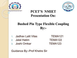 PCET’S NMIET
Presentation On:
Bushed Pin Type Flexible Coupling
By:-
1. Jadhav Lalit Vilas TEMA121
2. Jalal Hatim TEMA122
3. Joshi Omkar TEMA123
Guidance By:-Prof Khetre Sir
 