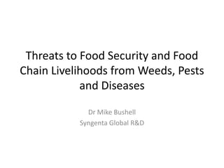 Threats to Food Security and Food
Chain Livelihoods from Weeds, Pests
            and Diseases

             Dr Mike Bushell
           Syngenta Global R&D
 