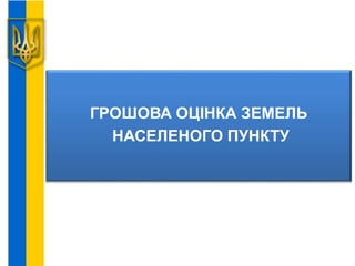 ГРОШОВА ОЦІНКА ЗЕМЕЛЬ
НАСЕЛЕНОГО ПУНКТУ
 