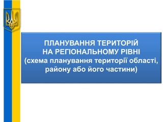 ПЛАНУВАННЯ ТЕРИТОРІЙ
НА РЕГІОНАЛЬНОМУ РІВНІ
(схема планування території області,
району або його частини)
 