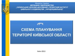Мінрегіон України
ДЕРЖАВНЕ ПІДПРИЄМСТВО
„УКРАЇНСЬКИЙ НАУКОВО-ДОСЛIДНИЙ I ПРОЕКТНИЙ IНСТИТУТ
ЦИВIЛЬНОГО БУДIВНИЦТВА „УКРНДПIЦИВIЛЬБУД”
СХЕМА ПЛАНУВАННЯ
ТЕРИТОРІЇ КИЇВСЬКОЇ ОБЛАСТІ
Київ–2013
 