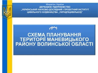 Мінрегіон України
ДЕРЖАВНЕ ПІДПРИЄМСТВО
„УКРАЇНСЬКИЙ НАУКОВО-ДОСЛIДНИЙ I ПРОЕКТНИЙ IНСТИТУТ
ЦИВIЛЬНОГО БУДIВНИЦТВА „УКРНДПIЦИВIЛЬБУД”
СХЕМА ПЛАНУВАННЯ
ТЕРИТОРІЇ МАНЕВИЦЬКОГО
РАЙОНУ ВОЛИНСЬКОЇ ОБЛАСТІ
 