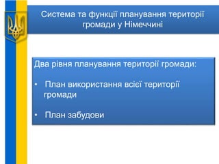 Система та функції планування території
громади у Німеччині
Два рівня планування території громади:
• План використання всієї території
громади
• План забудови
 