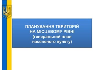 ПЛАНУВАННЯ ТЕРИТОРІЙ
НА МІСЦЕВОМУ РІВНІ
(генеральний план
населеного пункту)
 