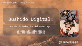 #BushidoDigital con @TuyoIsaza
Bushido Digital:
La visión holística del estratega.
La posición estratégica
del profesional digital
@TuyoIsaza
 