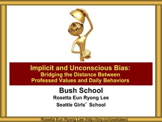 Bush School
Rosetta Eun Ryong Lee
Seattle Girls’ School
Implicit and Unconscious Bias:
Bridging the Distance Between
Professed Values and Daily Behaviors
Rosetta Eun Ryong Lee (http://tiny.cc/rosettalee)
 