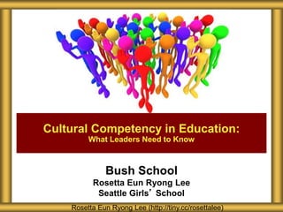 Bush School
Rosetta Eun Ryong Lee
Seattle Girls’ School
Cultural Competency in Education:
What Leaders Need to Know
Rosetta Eun Ryong Lee (http://tiny.cc/rosettalee)
 